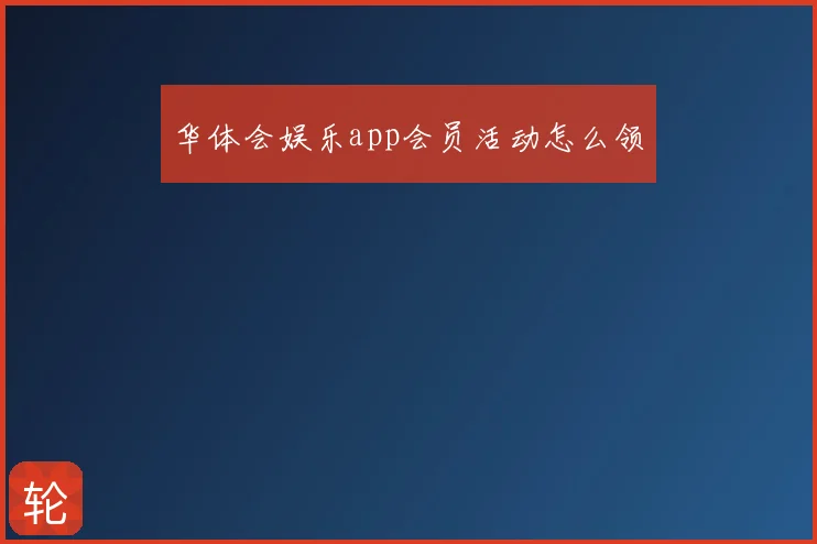 华体会娱乐app会员活动怎么领