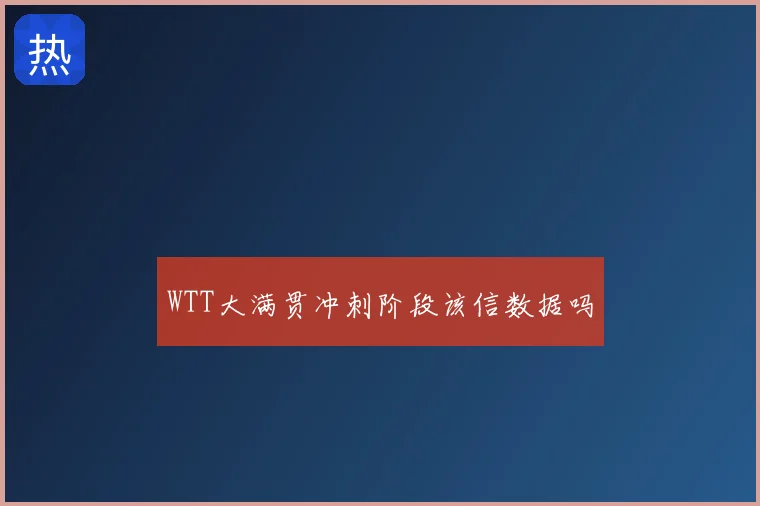WTT大满贯冲刺阶段该信数据吗