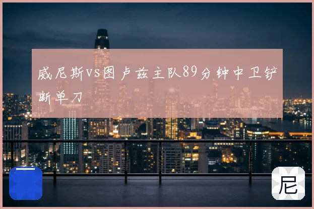威尼斯vs图卢兹主队89分钟中卫铲断单刀
