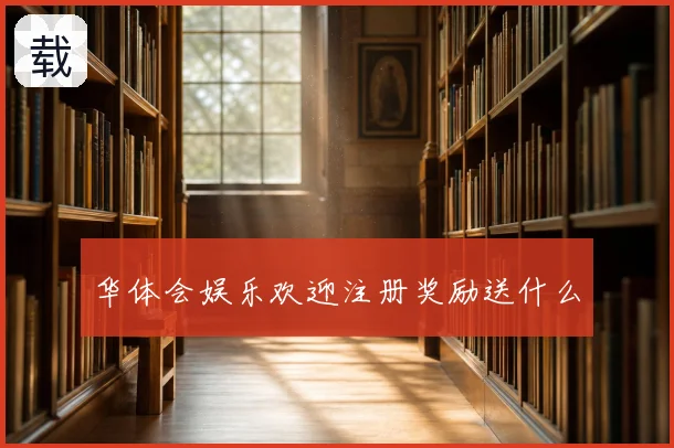华体会娱乐欢迎注册奖励送什么