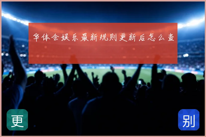 华体会娱乐最新规则更新后怎么查